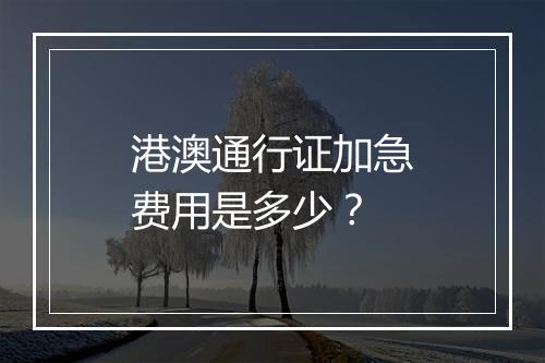 港澳通行证加急费用是多少？