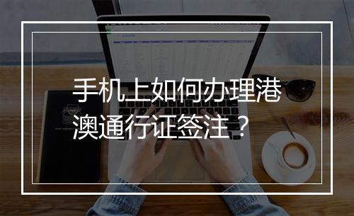 手机上如何办理港澳通行证签注？