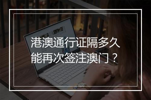 港澳通行证隔多久能再次签注澳门？