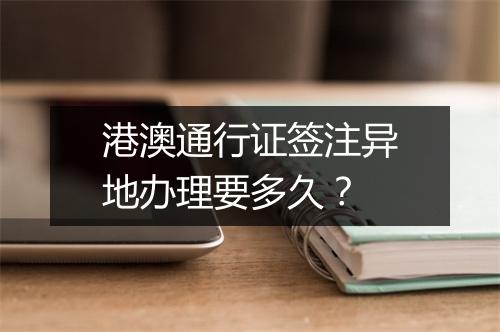 港澳通行证签注异地办理要多久？