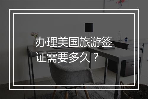 办理美国旅游签证需要多久？