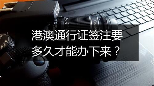 港澳通行证签注要多久才能办下来？