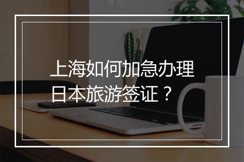 上海如何加急办理日本旅游签证？