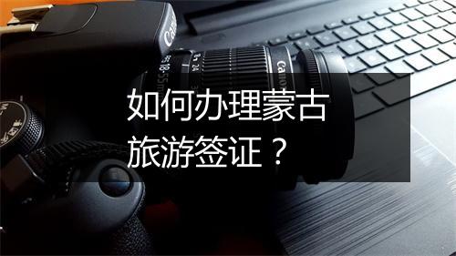 如何办理蒙古旅游签证？