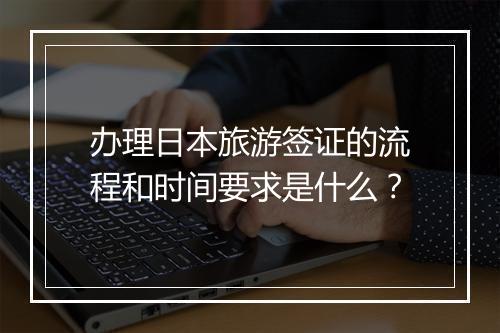 办理日本旅游签证的流程和时间要求是什么？