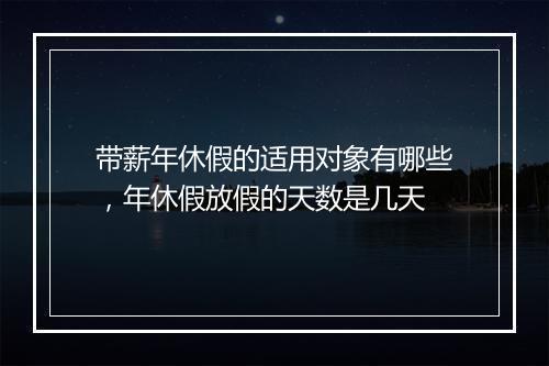 带薪年休假的适用对象有哪些，年休假放假的天数是几天