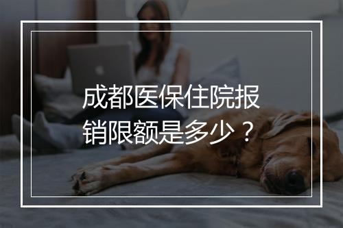 成都医保住院报销限额是多少？