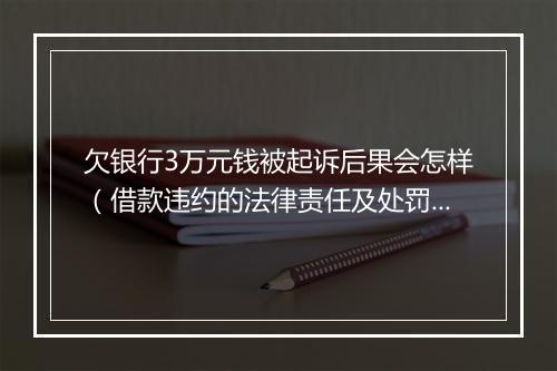 欠银行3万元钱被起诉后果会怎样（借款违约的法律责任及处罚措施）