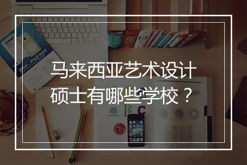 马来西亚艺术设计硕士有哪些学校？