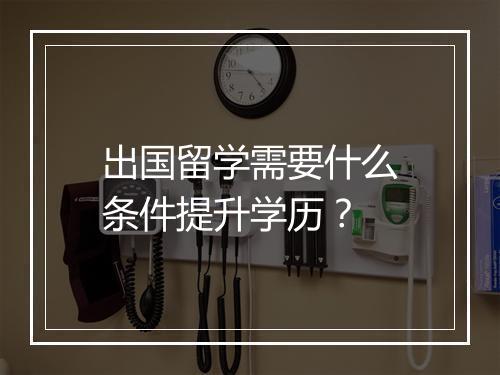 出国留学需要什么条件提升学历？
