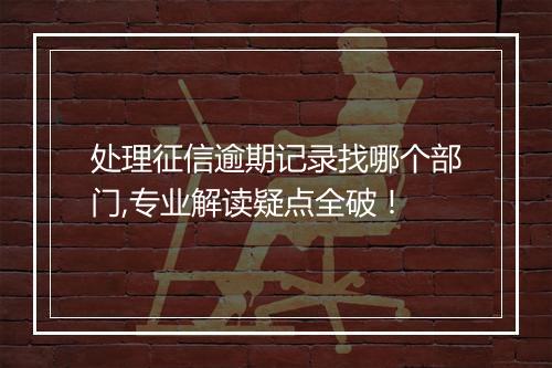 处理征信逾期记录找哪个部门,专业解读疑点全破！