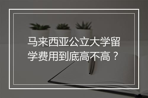 马来西亚公立大学留学费用到底高不高？