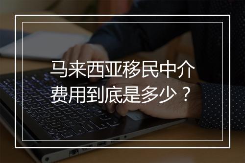 马来西亚移民中介费用到底是多少？