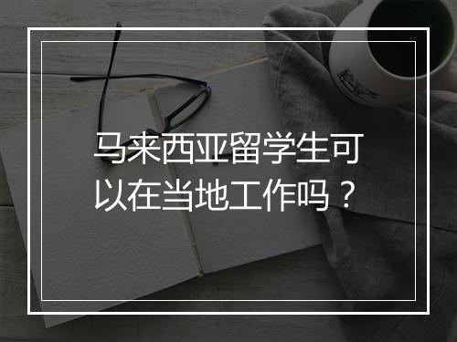 马来西亚留学生可以在当地工作吗？