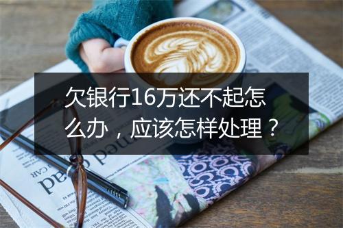 欠银行16万还不起怎么办，应该怎样处理？