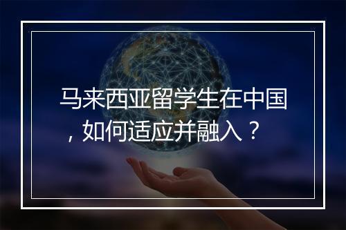 马来西亚留学生在中国，如何适应并融入？