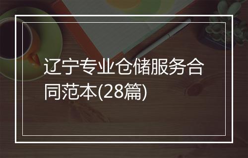 辽宁专业仓储服务合同范本(28篇)