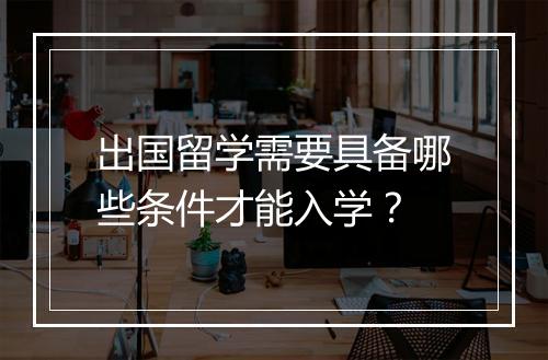 出国留学需要具备哪些条件才能入学？