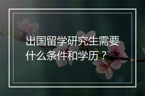 出国留学研究生需要什么条件和学历？