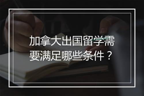 加拿大出国留学需要满足哪些条件？
