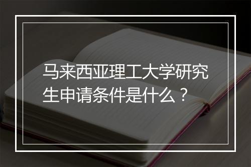 马来西亚理工大学研究生申请条件是什么？