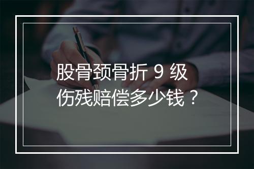 股骨颈骨折 9 级伤残赔偿多少钱？