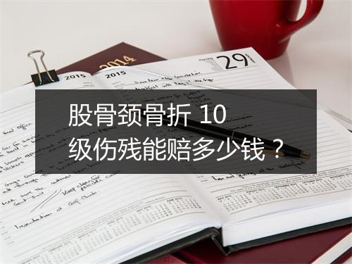 股骨颈骨折 10 级伤残能赔多少钱？