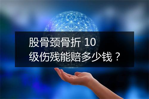 股骨颈骨折 10 级伤残能赔多少钱？