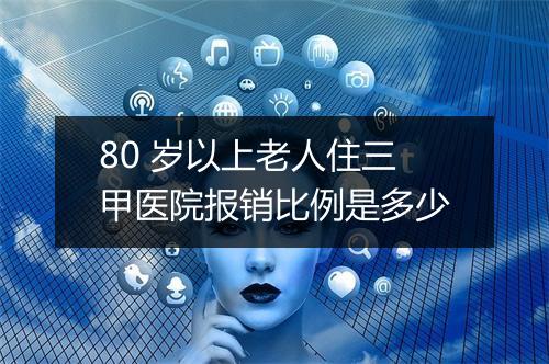 80 岁以上老人住三甲医院报销比例是多少