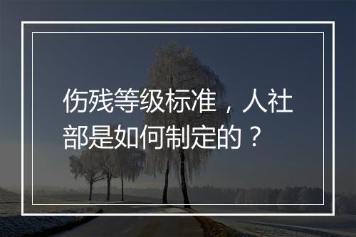 伤残等级标准，人社部是如何制定的？