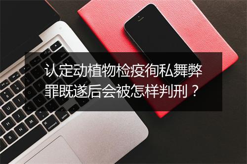 认定动植物检疫徇私舞弊罪既遂后会被怎样判刑？