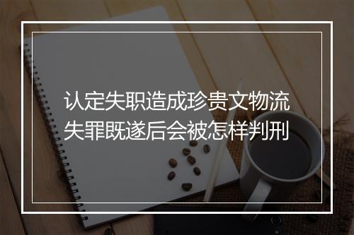 认定失职造成珍贵文物流失罪既遂后会被怎样判刑