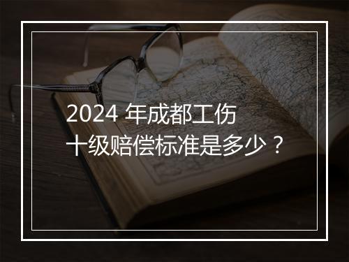 2024 年成都工伤十级赔偿标准是多少？