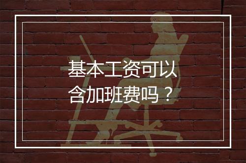 基本工资可以含加班费吗？