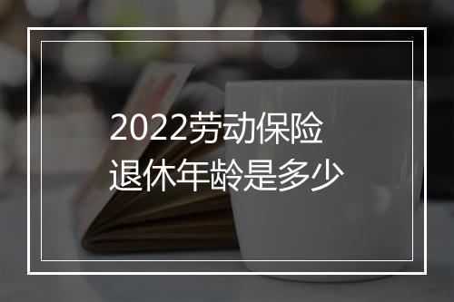 2022劳动保险退休年龄是多少