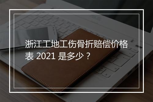 浙江工地工伤骨折赔偿价格表 2021 是多少？