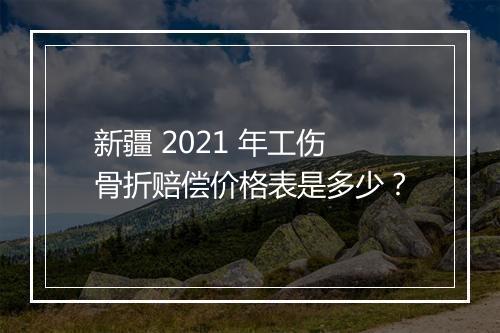 新疆 2021 年工伤骨折赔偿价格表是多少？