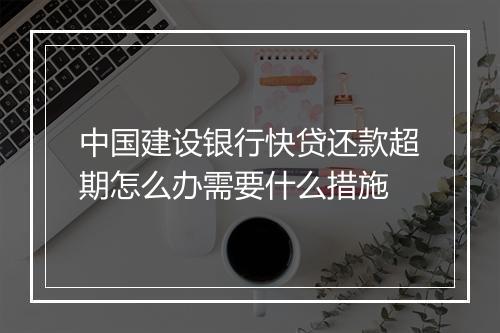 中国建设银行快贷还款超期怎么办需要什么措施
