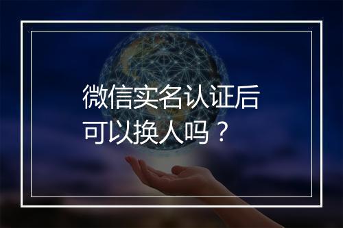 微信实名认证后可以换人吗？