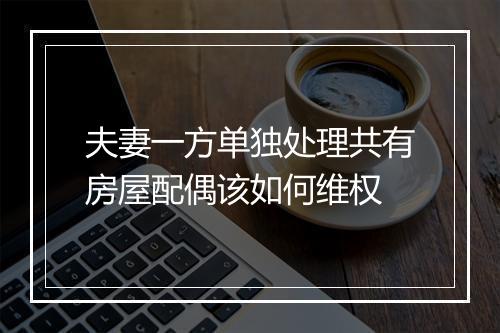 夫妻一方单独处理共有房屋配偶该如何维权