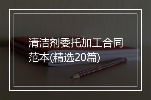 清洁剂委托加工合同范本(精选20篇)