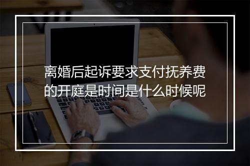离婚后起诉要求支付抚养费的开庭是时间是什么时候呢