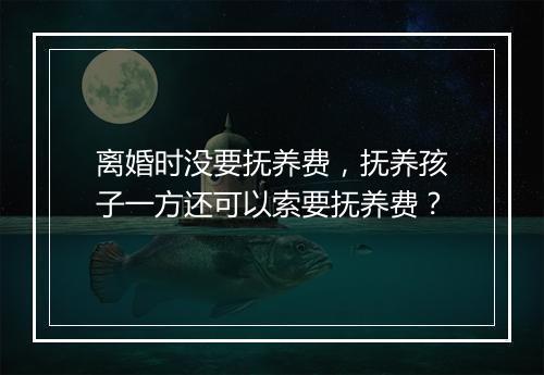 离婚时没要抚养费，抚养孩子一方还可以索要抚养费？
