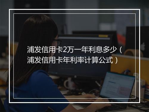 浦发信用卡2万一年利息多少（浦发信用卡年利率计算公式）