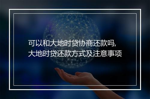 可以和大地时贷协商还款吗,大地时贷还款方式及注意事项