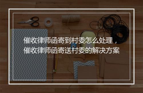催收律师函寄到村委怎么处理，催收律师函寄送村委的解决方案