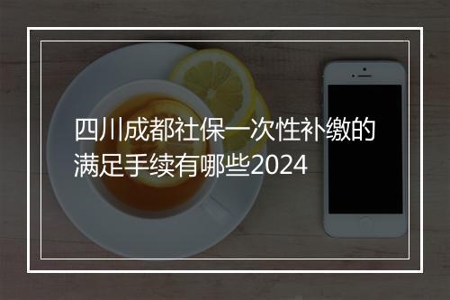 四川成都社保一次性补缴的满足手续有哪些2024