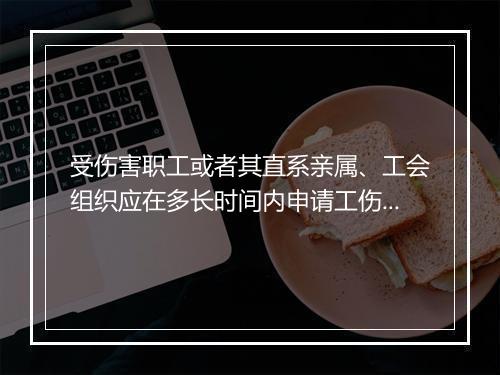 受伤害职工或者其直系亲属、工会组织应在多长时间内申请工伤认定