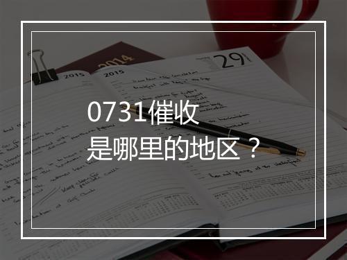 0731催收 是哪里的地区？