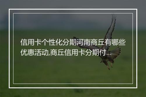 信用卡个性化分期河南商丘有哪些优惠活动,商丘信用卡分期付款政策解析